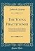 The Young Practitioner: With Practical Hints and Instructive Suggestions as Subsidiary Aids for His Guidance on Entering Into Private Practice; Being Modified Selections From With Additions to 'the Ph