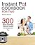 Instant Pot Cookbook For Two: 300 Quick And Easy Delicious Instant Pot Recipes For Two