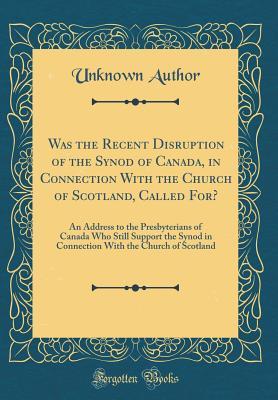 Was the Recent Disruption of the Synod of Canada, in Connection With the Church of Scotland, Called For?: An Address to the Presbyterians of Canada ... With the Church of Scotland (Classic Reprint)