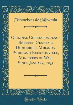 Original Correspondence Between Generals Dumourier, Miranda, Pache and Beurnonville, Ministers of War, Since January, 1793 (Classic Reprint)