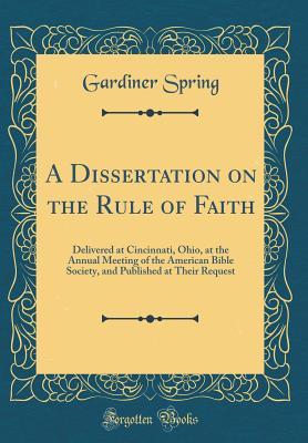 A Dissertation on the Rule of Faith: Delivered at Cincinnati, Ohio, at the Annual Meeting of the American Bible Society, and Published at Their Request (Classic Reprint)
