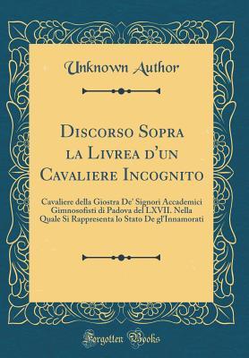 Discorso Sopra la Livrea d'un Cavaliere Incognito: Cavaliere della Giostra De' Signori Accademici Gimnosofisti di Padova del LXVII. Nella Quale Si ... (Classic Reprint) (Italian Edition)