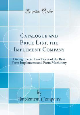 Catalogue and Price List, the Implement Company: Giving Special Low Prices of the Best Farm Implements and Farm Machinery (Classic Reprint)