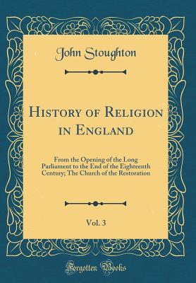 History of Religion in England, Vol. 3: From the Opening of the Long Parliament to the End of the Eighteenth Century; The Church of the Restoration (Classic Reprint)