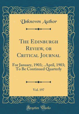 The Edinburgh Review, or Critical Journal, Vol. 197: For January, 1903; ..April, 1903; To Be Continued Quarterly (Classic Reprint)