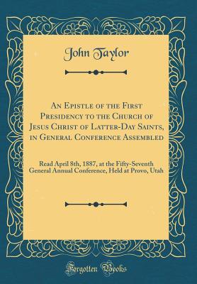 An Epistle of the First Presidency to the Church of Jesus Christ of Latter-Day Saints, in General Conference Assembled: Read April 8th, 1887, at the ... Held at Provo, Utah (Classic Reprint)