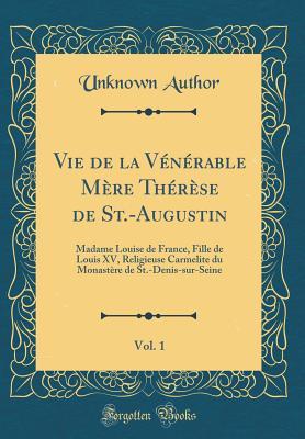 Vie de la Vénérable Mère Thérèse de St.-Augustin, Vol. 1: Madame Louise de France, Fille de Louis XV, Religieuse Carmelite du Monastère de St.-Denis-sur-Seine (Classic Reprint) (French Edition)