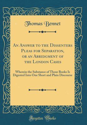 An Answer to the Dissenters Pleas for Separation, or an Abridgment of the London Cases: Wherein the Substance of Those Books Is Digested Into One Short and Plain Discourse (Classic Reprint)