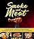 Smoker Cookbook: Smoke and Meat: Complete Smoker Cookbook for Real Pitmasters, The Ultimate Guide for Smoking Meat, Fish, and Vegetables