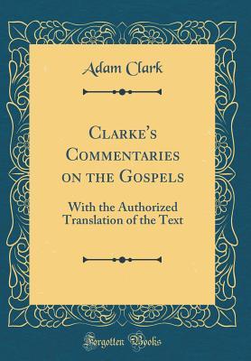 Clarke's Commentaries on the Gospels: With the Authorized Translation of the Text (Classic Reprint)