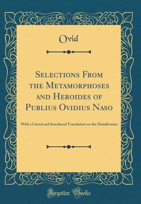 Selections From the Metamorphoses and Heroides of Publius Ovidius Naso: With a Literal and Interlineal Translation on the Hamiltonian