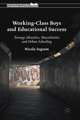 Working-Class Boys and Educational Success: Teenage Identities, Masculinities and Urban Schooling (Palgrave Studies in Gender and Education)