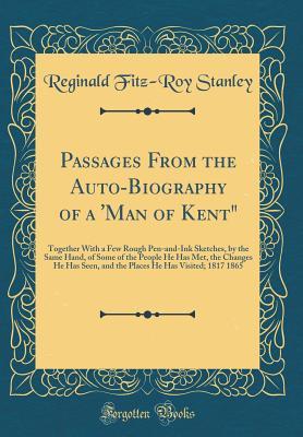 Passages From the Auto-Biography of a 'Man of Kent": Together With a Few Rough Pen-and-Ink Sketches, by the Same Hand, of Some of the People He Has ... He Has Visited; 1817 1865 (Classic Reprint)