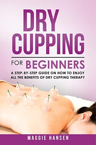 Dry Cupping for Beginners: A Step-By-Step Guide on How to Enjoy All the Benefits of Dry Cupping Therapy (Kindle Edition)