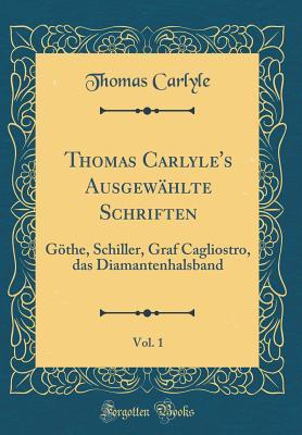 Thomas Carlyle's Ausgew�hlte Schriften, Vol. 1: G�the, Schiller, Graf Cagliostro, Das Diamantenhalsband (Classic Reprint)