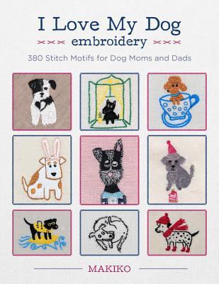 I Love My Dog Embroidery: 380 Stitch Motifs for Dog Moms and Dads