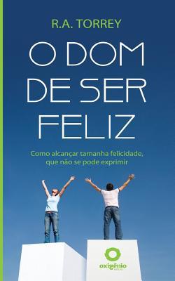 O Dom de Ser Feliz: Como Alcancar Tamanha Felicidade, Que Nao Se Pode Exprimir