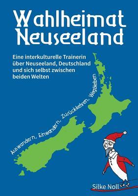 Wahlheimat Neuseeland - Auswandern, Einwandern, Zurückkehren, Wegbleiben: Eine interkulturelle Trainerin über Neuseeland, Deutschland und sich selbst zwischen beiden Welten (German Edition)