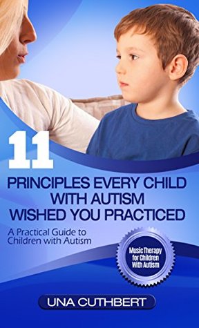 11 Principles Every Child With Autism Wished You Practiced: A Parents Guide to Raising a Child with Autism (Kindle Edition)