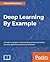 Deep Learning By Example: A hands-on guide to implementing advanced machine learning algorithms and neural networks