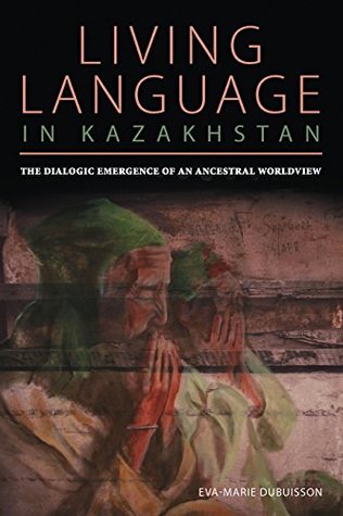 Living Language in Kazakhstan: The Dialogic Emergence of an Ancestral Worldview (Kindle Edition)