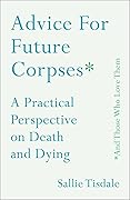 Advice for Future Corpses (And Those Who Love Them): A Practical Perspective on Death and Dying 