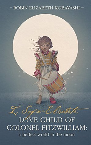 I, Sofia-Elisabete, Love Child of Colonel Fitzwilliam: A Perfect World in the Moon (Sofia-Elisabete Stories Book 1)