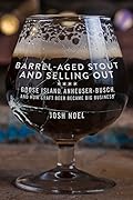 Barrel-Aged Stout and Selling Out: Goose Island, Anheuser-Busch, and How Craft Beer Became Big Business