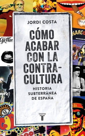 Cómo acabar con la contracultura: Historia subterránea de España (1970-2016)