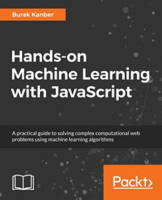 Hands-on Machine Learning with JavaScript: Solve complex computational web problems using machine learning (Kindle Edition)