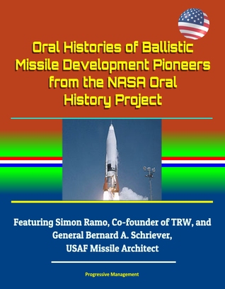 Oral Histories of Ballistic Missile Development Pioneers from the NASA Oral History Project: Featuring Simon Ramo, Co-founder of TRW, and General Bernard A. Schriever, USAF Missile Architect
