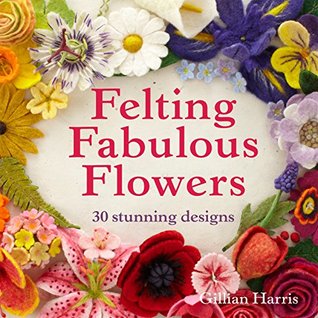 Felting Fabulous Flowers: 30 stunning floral patterns for crafters of all skill levels