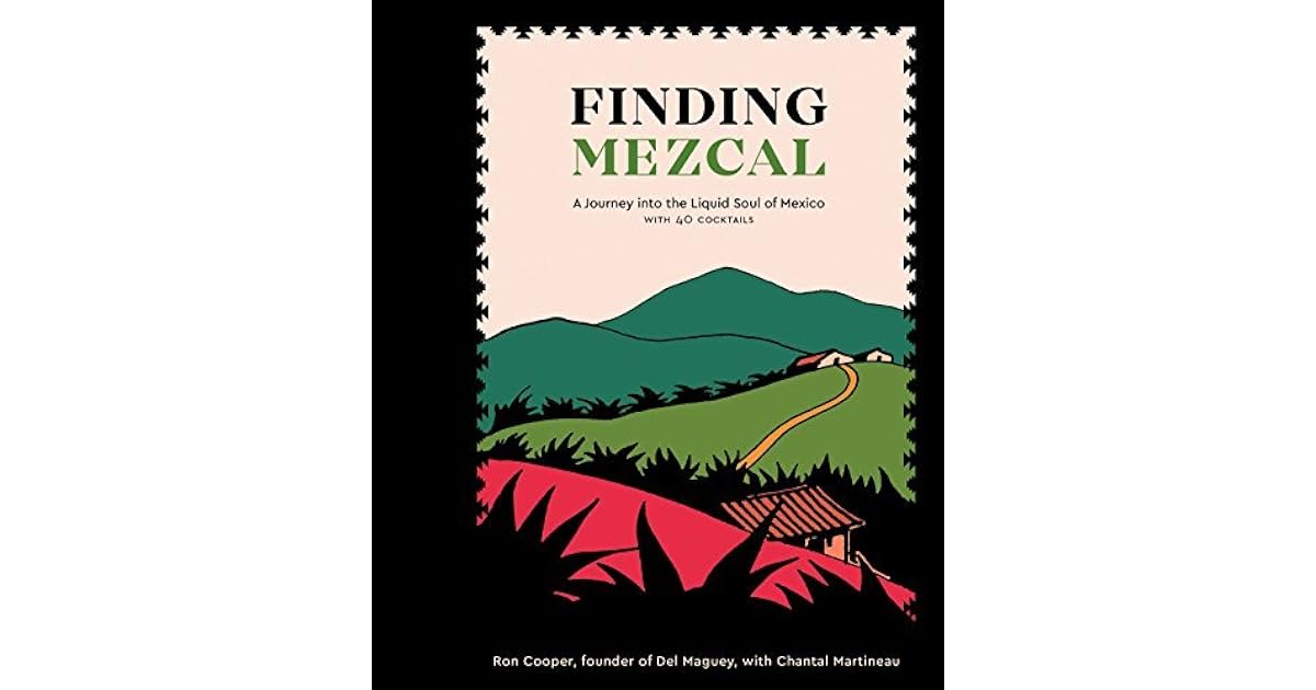 Finding Mezcal A Journey Into The Liquid Soul Of Mexico With 40 Cocktails By Ron Cooper