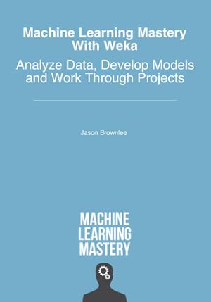 Machine Learning Mastery With Weka: Analyze Data, Develop Models and Work Through Projects