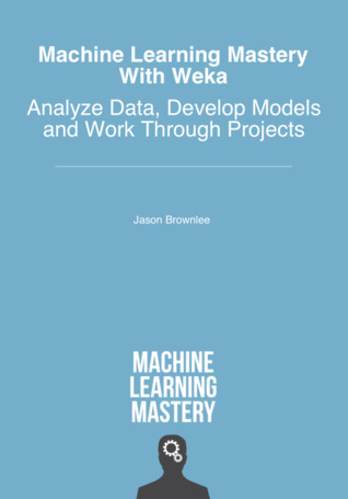 Machine Learning Mastery With Weka: Analyze Data, Develop Models and Work Through Projects
