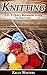 KNITTING: 1-2-3 Quick Beginners Guide to Knitting! (Cross-Stitching, Crocheting, Embroidery, Lace & Tatting, Needlepoint Book 1)
