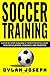 Soccer Training: A Step-by-Step Guide on 14 Topics for Intelligent Soccer Players, Coaches, and Parents (Understand Soccer)