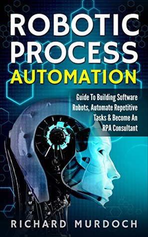 Robotic Process Automation: Guide To Building Software Robots, Automate Repetitive Tasks & Become An RPA Consultant (Kindle Edition)