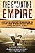 The Byzantine Empire: A Captivating Guide to Byzantium and How the Eastern Roman Empire Was Ruled by Emperors such as Constantine the Great and Justinian (The Ancient Romans)