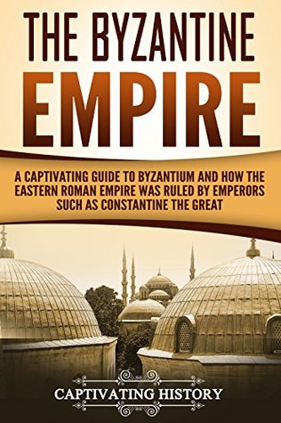 The Byzantine Empire: A Captivating Guide to Byzantium and How the Eastern Roman Empire Was Ruled by Emperors such as Constantine the Great and Justinian (The Ancient Romans)