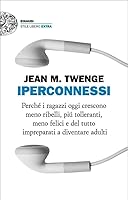 Iperconnessi: Perché i ragazzi oggi crescono meno ribelli, più tolleranti, meno felici e del tutto impreparati a diventare adulti