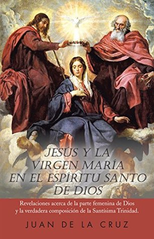Jesús Y La Virgen María En El Espíritu Santo De Dios: Revelaciones Acerca De La Parte Femenina De Dios Y La Verdadera Composición De La Santísima Trinidad. (Spanish Edition)