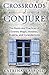 Crossroads of Conjure: The Roots and Practices of Granny Magic, Hoodoo, Brujería, and Curanderismo