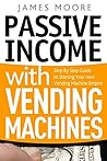 Passive Income with Vending Machines: Step By Step Guide to Starting Your own Vending Machine Empire