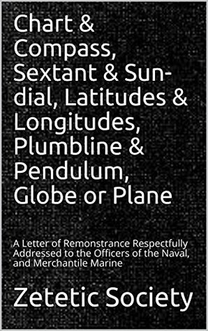 Chart & Compass, Sextant & Sun-dial, Latitudes & Longitudes, Plumbline & Pendulum, Globe or Plane: A Letter of Remonstrance Respectfully Addressed to the Officers of the Naval, and Merchantile Marine (Kindle Edition)