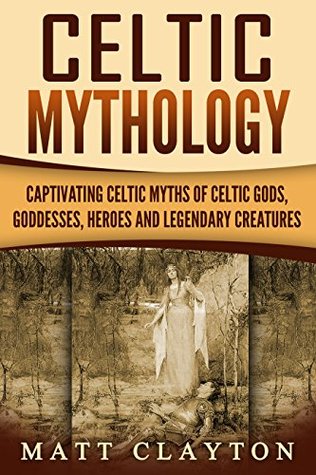 Captivating Celtic Myths of Celtic Gods, Goddesses, Heroes and Legendary Creatures  - Matt Clayton
