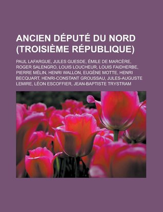 Ancien Depute Du Nord (Troisieme Republique): Paul Lafargue, Jules Guesde, Emile de Marcere, Roger Salengro, Louis Loucheur, Louis Faidherbe, Pierre M