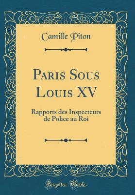 Paris Sous Louis XV: Rapports des Inspecteurs de Police au Roi (Classic Reprint)