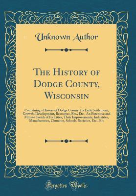 The History of Dodge County, Wisconsin: Containing a History of Dodge County, Its Early Settlement, Growth, Development, Resources, Etc., Etc., An Extensive and Minute Sketch of Its Cities, Their Impr
