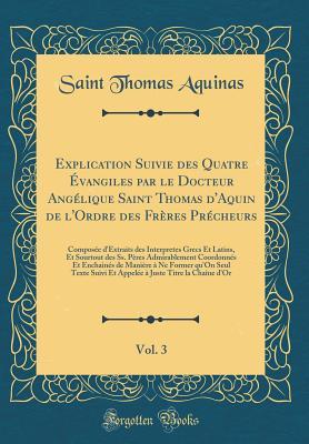 Explication Suivie Des Quatre �vangiles Par Le Docteur Ang�lique Saint Thomas d'Aquin de l'Ordre Des Fr�res Pr�cheurs, Vol. 3: Compos�e d'Extraits Des Interpretes Grecs Et Latins, Et Sourtout Des Ss. P�res Admirablement Coordonn�s Et Enchain�s de